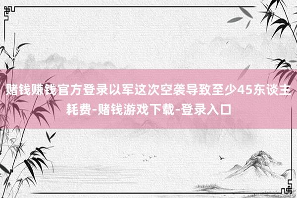 赌钱赚钱官方登录以军这次空袭导致至少45东谈主耗费-赌钱游戏下载-登录入口