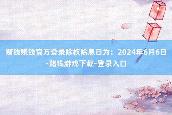 赌钱赚钱官方登录除权除息日为：2024年6月6日-赌钱游戏下载-登录入口