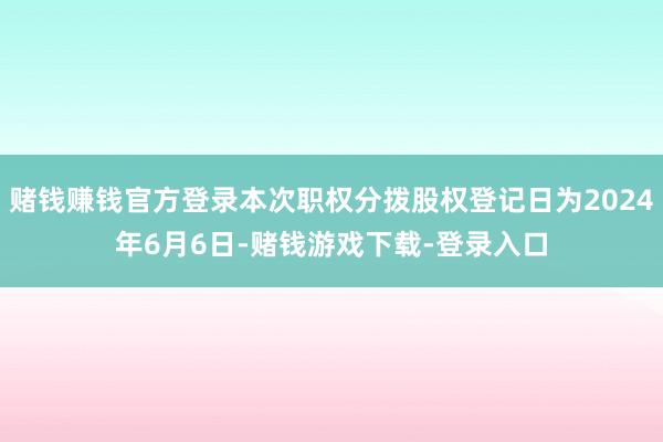 赌钱赚钱官方登录本次职权分拨股权登记日为2024年6月6日-赌钱游戏下载-登录入口