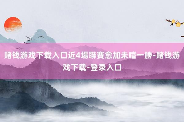 赌钱游戏下载入口近4場聯賽愈加未嚐一勝-赌钱游戏下载-登录入口