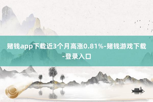 赌钱app下载近3个月高涨0.81%-赌钱游戏下载-登录入口