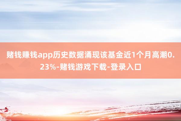 赌钱赚钱app历史数据涌现该基金近1个月高潮0.23%-赌钱游戏下载-登录入口