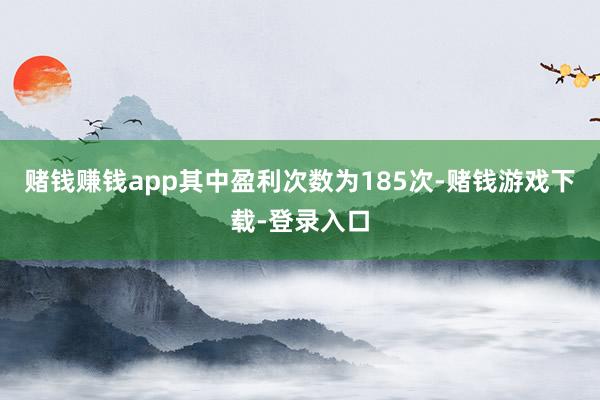 赌钱赚钱app其中盈利次数为185次-赌钱游戏下载-登录入口