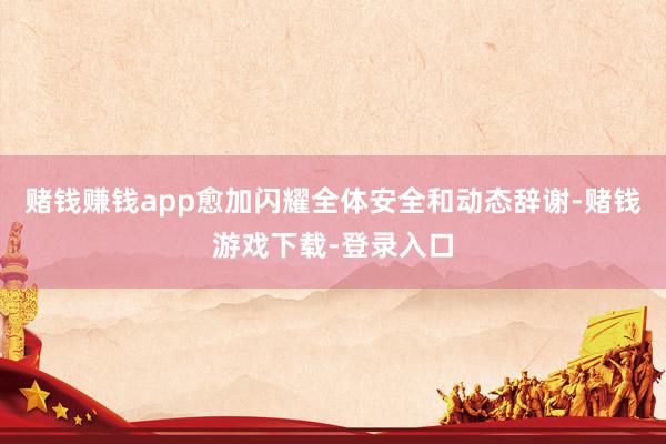 赌钱赚钱app愈加闪耀全体安全和动态辞谢-赌钱游戏下载-登录入口