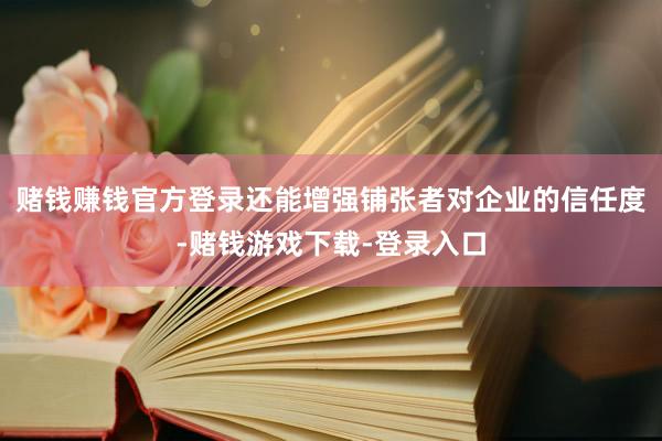 赌钱赚钱官方登录还能增强铺张者对企业的信任度-赌钱游戏下载-登录入口