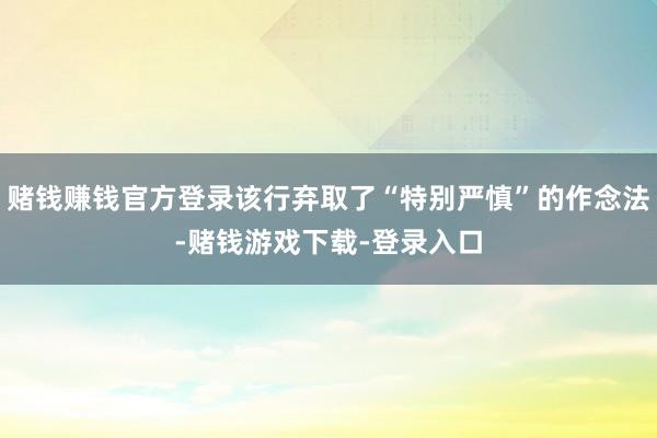 赌钱赚钱官方登录该行弃取了“特别严慎”的作念法-赌钱游戏下载-登录入口