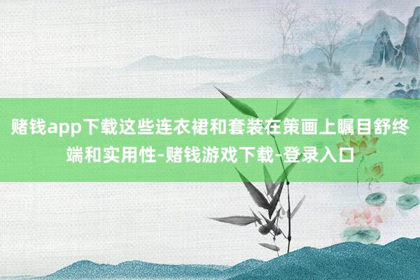 赌钱app下载这些连衣裙和套装在策画上瞩目舒终端和实用性-赌钱游戏下载-登录入口