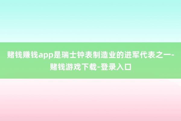 赌钱赚钱app是瑞士钟表制造业的进军代表之一-赌钱游戏下载-登录入口