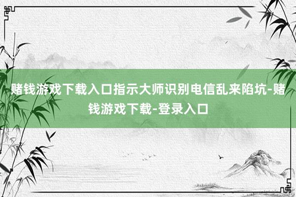 赌钱游戏下载入口指示大师识别电信乱来陷坑-赌钱游戏下载-登录入口