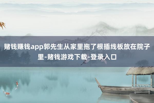 赌钱赚钱app郭先生从家里拖了根插线板放在院子里-赌钱游戏下载-登录入口