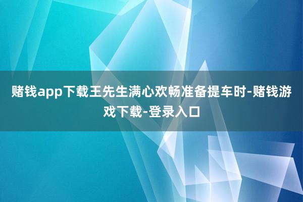 赌钱app下载王先生满心欢畅准备提车时-赌钱游戏下载-登录入口