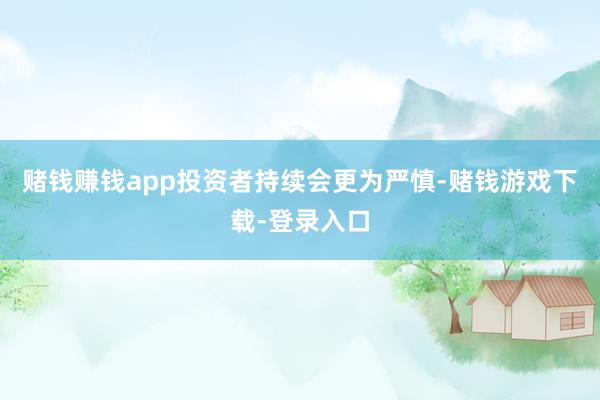 赌钱赚钱app投资者持续会更为严慎-赌钱游戏下载-登录入口