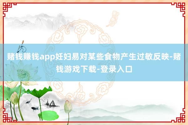 赌钱赚钱app妊妇易对某些食物产生过敏反映-赌钱游戏下载-登录入口