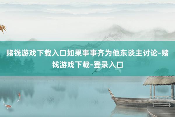 赌钱游戏下载入口如果事事齐为他东谈主讨论-赌钱游戏下载-登录入口