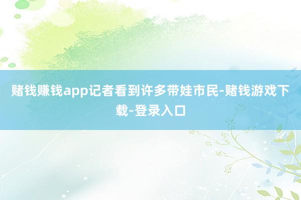 赌钱赚钱app记者看到许多带娃市民-赌钱游戏下载-登录入口