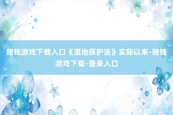 赌钱游戏下载入口《湿地保护法》实际以来-赌钱游戏下载-登录入口