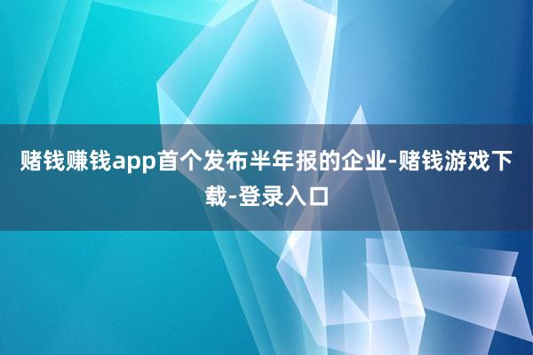 赌钱赚钱app首个发布半年报的企业-赌钱游戏下载-登录入口