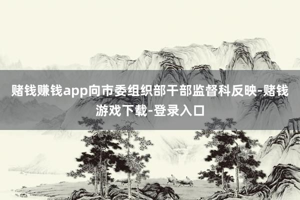 赌钱赚钱app向市委组织部干部监督科反映-赌钱游戏下载-登录入口