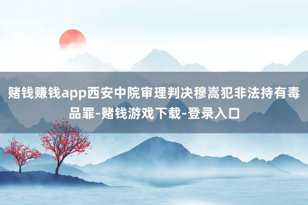 赌钱赚钱app西安中院审理判决穆嵩犯非法持有毒品罪-赌钱游戏下载-登录入口