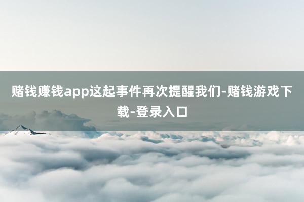 赌钱赚钱app这起事件再次提醒我们-赌钱游戏下载-登录入口