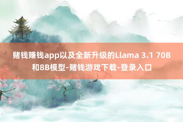 赌钱赚钱app以及全新升级的Llama 3.1 70B和8B模型-赌钱游戏下载-登录入口