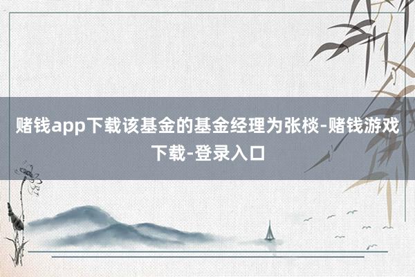 赌钱app下载该基金的基金经理为张棪-赌钱游戏下载-登录入口