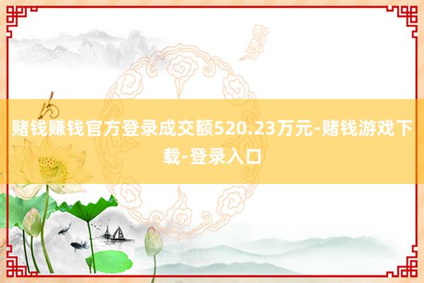 赌钱赚钱官方登录成交额520.23万元-赌钱游戏下载-登录入口