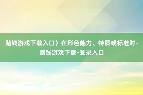 赌钱游戏下载入口）在形色能力、特质或标准时-赌钱游戏下载-登录入口