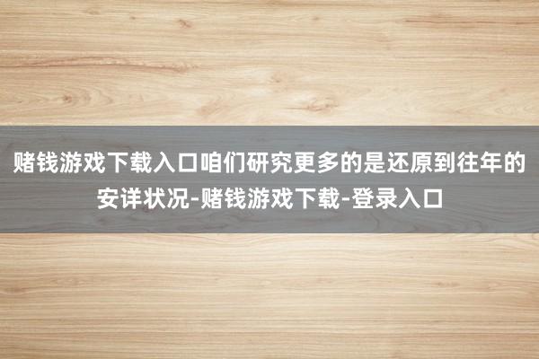 赌钱游戏下载入口咱们研究更多的是还原到往年的安详状况-赌钱游戏下载-登录入口