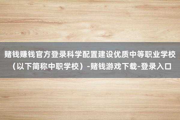 赌钱赚钱官方登录科学配置建设优质中等职业学校（以下简称中职学校）-赌钱游戏下载-登录入口