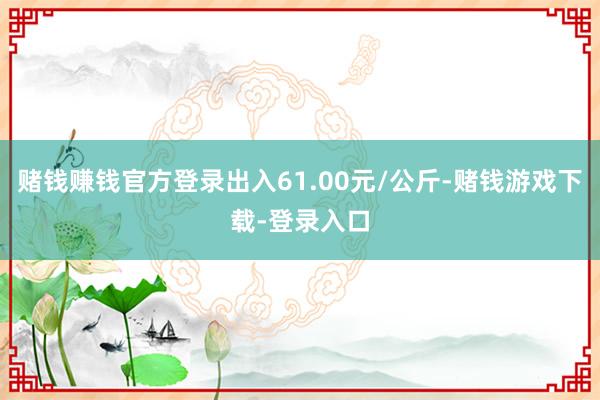 赌钱赚钱官方登录出入61.00元/公斤-赌钱游戏下载-登录入口