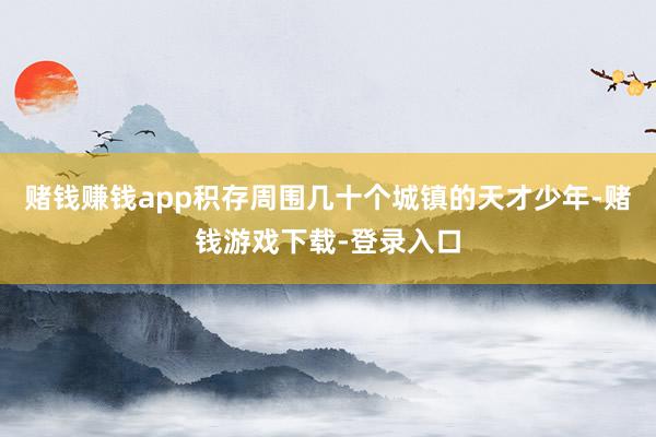 赌钱赚钱app积存周围几十个城镇的天才少年-赌钱游戏下载-登录入口