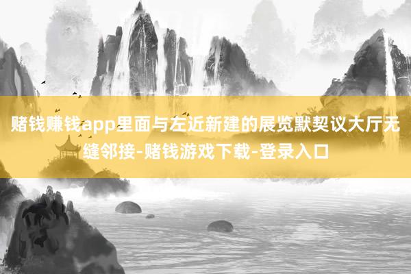 赌钱赚钱app里面与左近新建的展览默契议大厅无缝邻接-赌钱游戏下载-登录入口