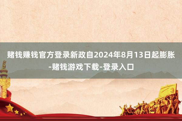 赌钱赚钱官方登录新政自2024年8月13日起膨胀-赌钱游戏下载-登录入口