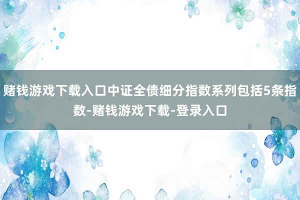 赌钱游戏下载入口中证全债细分指数系列包括5条指数-赌钱游戏下载-登录入口