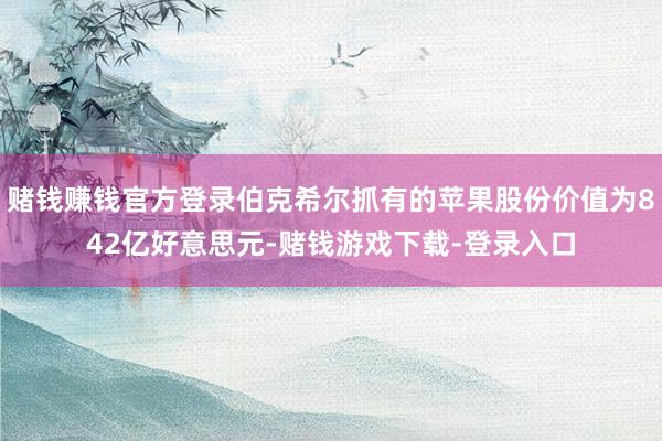 赌钱赚钱官方登录伯克希尔抓有的苹果股份价值为842亿好意思元-赌钱游戏下载-登录入口