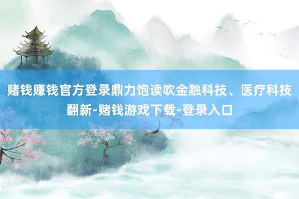 赌钱赚钱官方登录鼎力饱读吹金融科技、医疗科技翻新-赌钱游戏下载-登录入口