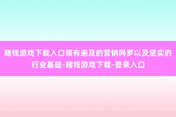 赌钱游戏下载入口领有遍及的营销网罗以及坚实的行业基础-赌钱游戏下载-登录入口