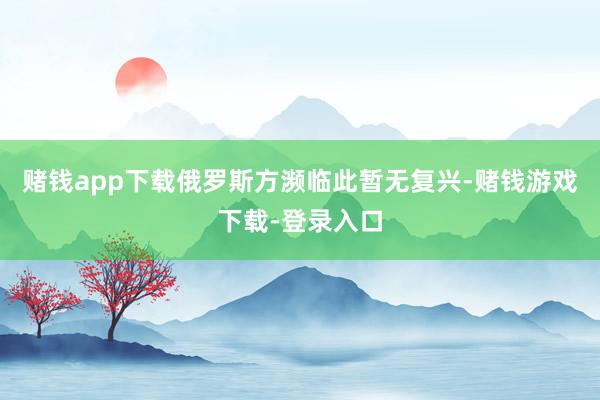 赌钱app下载俄罗斯方濒临此暂无复兴-赌钱游戏下载-登录入口