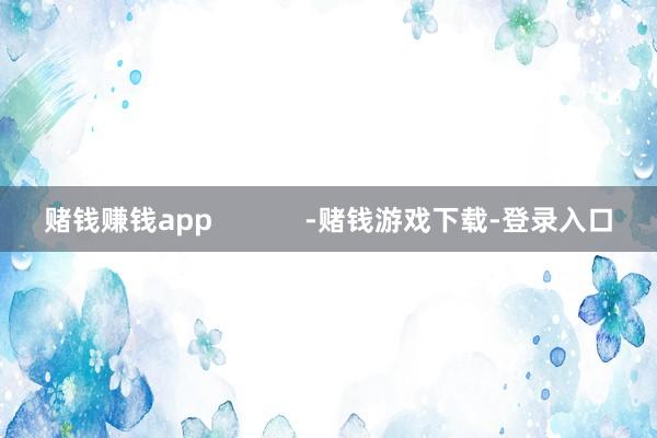 赌钱赚钱app            -赌钱游戏下载-登录入口