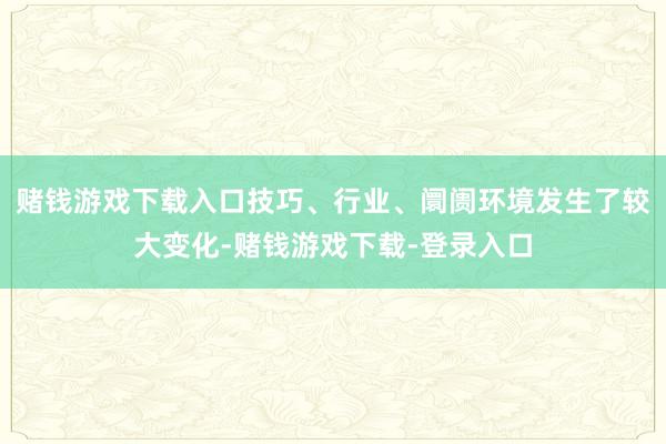 赌钱游戏下载入口技巧、行业、阛阓环境发生了较大变化-赌钱游戏下载-登录入口