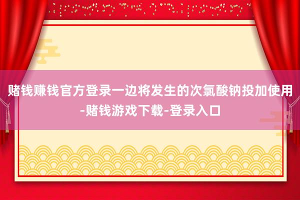 赌钱赚钱官方登录一边将发生的次氯酸钠投加使用-赌钱游戏下载-登录入口