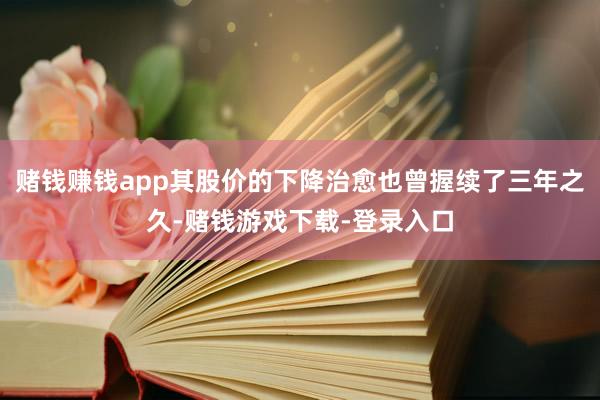 赌钱赚钱app其股价的下降治愈也曾握续了三年之久-赌钱游戏下载-登录入口