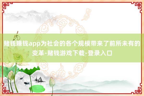 赌钱赚钱app为社会的各个规模带来了前所未有的变革-赌钱游戏下载-登录入口