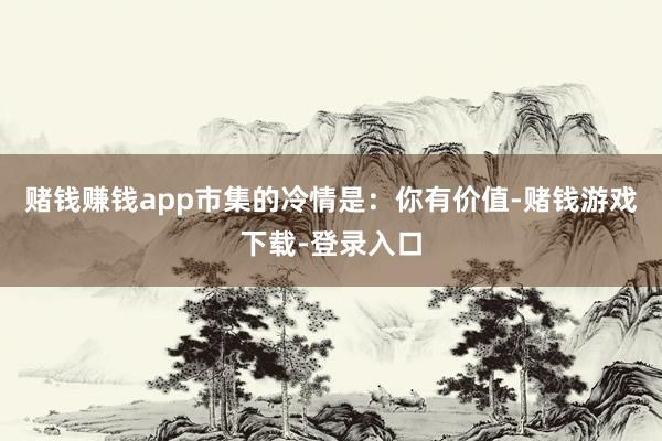 赌钱赚钱app市集的冷情是：你有价值-赌钱游戏下载-登录入口