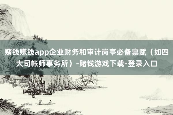 赌钱赚钱app企业财务和审计岗亭必备禀赋（如四大司帐师事务所）-赌钱游戏下载-登录入口