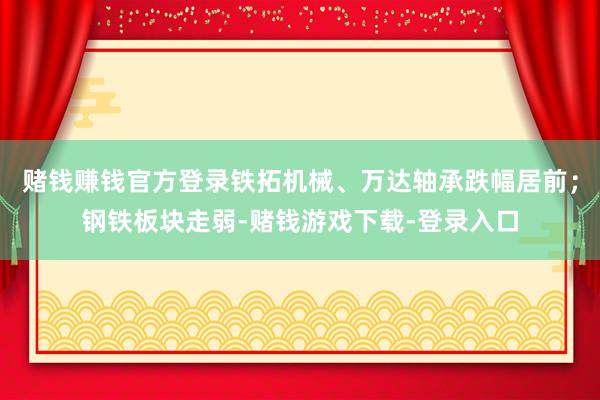 赌钱赚钱官方登录铁拓机械、万达轴承跌幅居前；钢铁板块走弱-赌钱游戏下载-登录入口